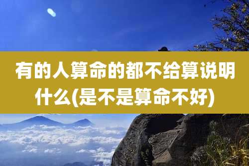 有的人算命的都不给算说明什么(是不是算命不好)