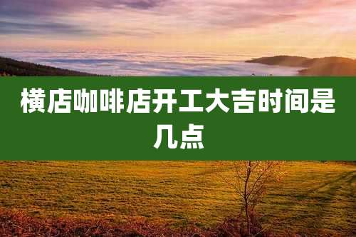 横店咖啡店开工大吉时间是几点