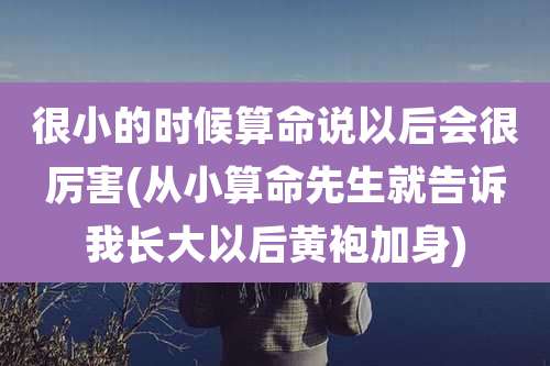 很小的时候算命说以后会很厉害(从小算命先生就告诉我长大以后黄袍加身)