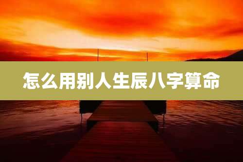 怎么用别人生辰八字算命