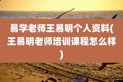 易学老师王易明个人资料(王易明老师培训课程怎么样)