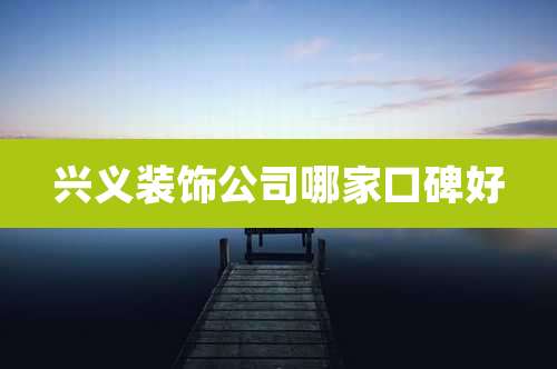 兴义装饰公司哪家口碑好