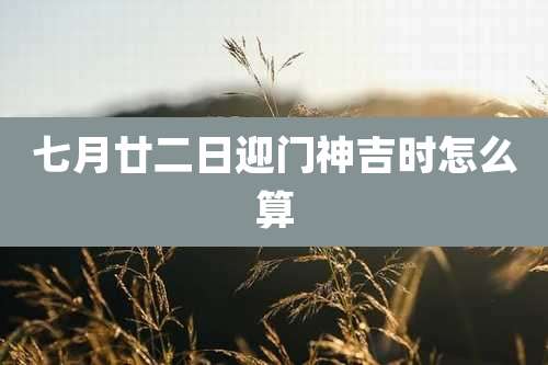 七月廿二日迎门神吉时怎么算