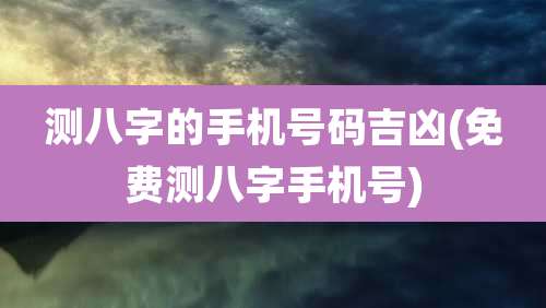 测八字的手机号码吉凶(免费测八字手机号)