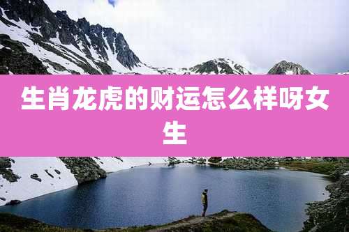 生肖龙虎的财运怎么样呀女生