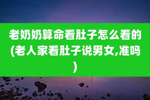 老奶奶算命看肚子怎么看的(老人家看肚子说男女,准吗)