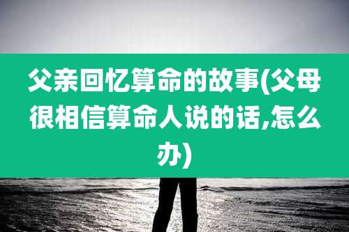 父亲回忆算命的故事(父母很相信算命人说的话,怎么办)