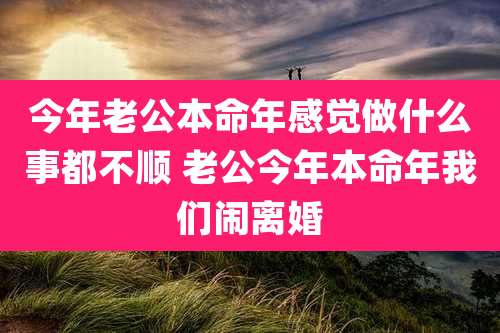 今年老公本命年感觉做什么事都不顺 老公今年本命年我们闹离婚