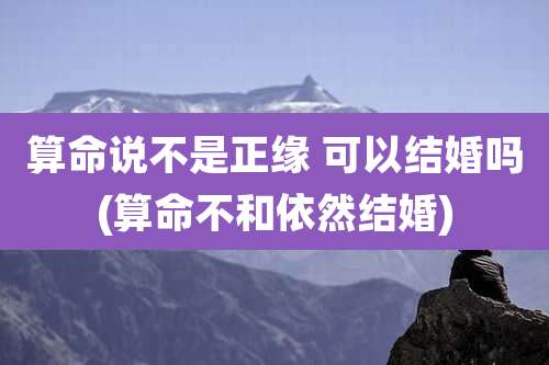 算命说不是正缘 可以结婚吗(算命不和依然结婚)