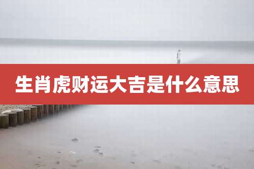 生肖虎财运大吉是什么意思