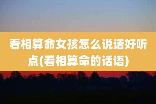 看相算命女孩怎么说话好听点(看相算命的话语)