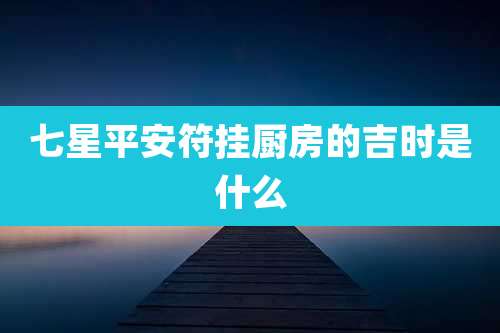 七星平安符挂厨房的吉时是什么