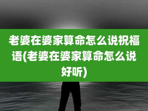 老婆在婆家算命怎么说祝福语(老婆在婆家算命怎么说好听)