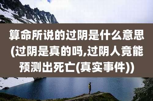 算命所说的过阴是什么意思(过阴是真的吗,过阴人竟能预测出死亡(真实事件))