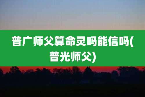 普广师父算命灵吗能信吗(普光师父)