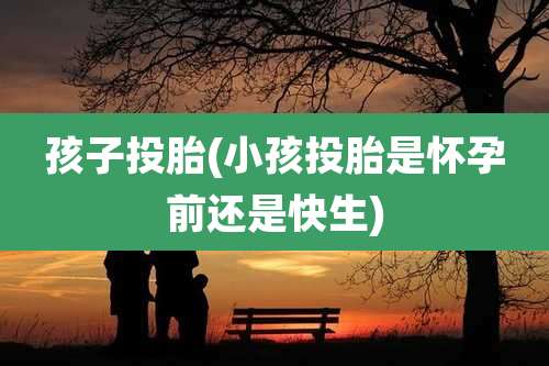 孩子投胎(小孩投胎是怀孕前还是快生)