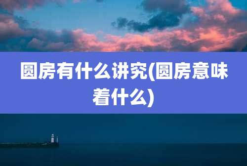 圆房有什么讲究(圆房意味着什么)