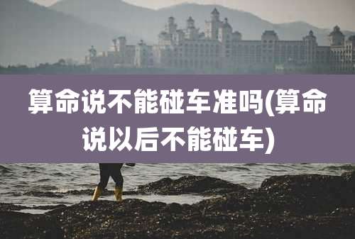 算命说不能碰车准吗(算命说以后不能碰车)