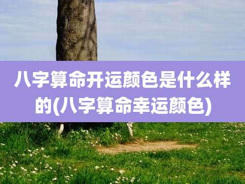 八字算命开运颜色是什么样的(八字算命幸运颜色)