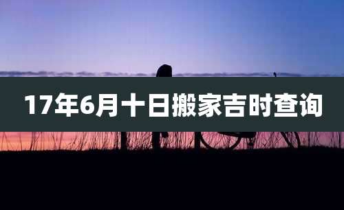 17年6月十日搬家吉时查询