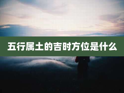 五行属土的吉时方位是什么