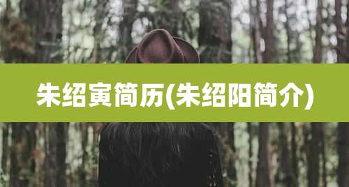 朱绍寅简历(朱绍阳简介)