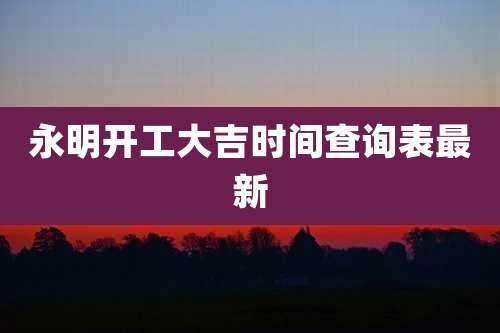 永明开工大吉时间查询表最新