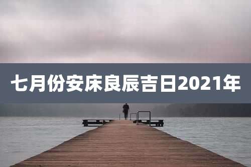 七月份安床良辰吉日2021年