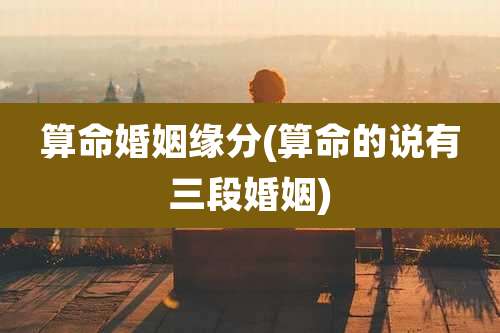 算命婚姻缘分(算命的说有三段婚姻)