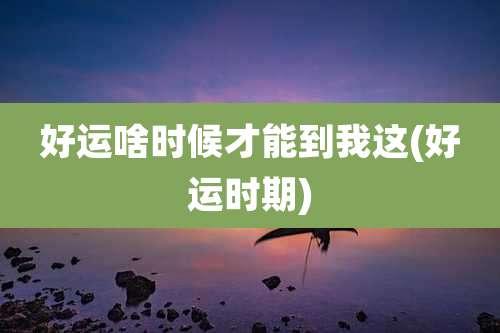 好运啥时候才能到我这(好运时期)