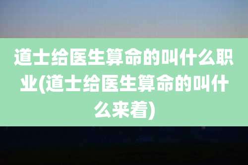道士给医生算命的叫什么职业(道士给医生算命的叫什么来着)