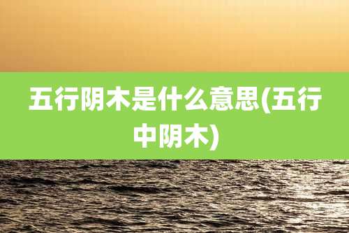 五行阴木是什么意思(五行中阴木)