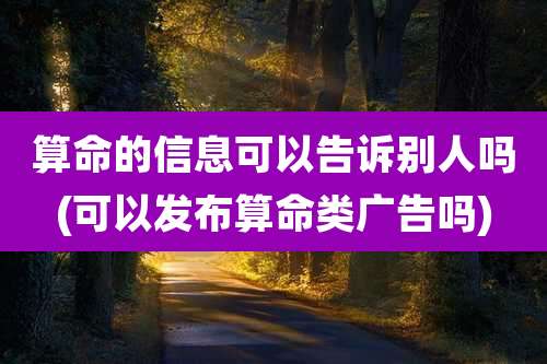 算命的信息可以告诉别人吗(可以发布算命类广告吗)