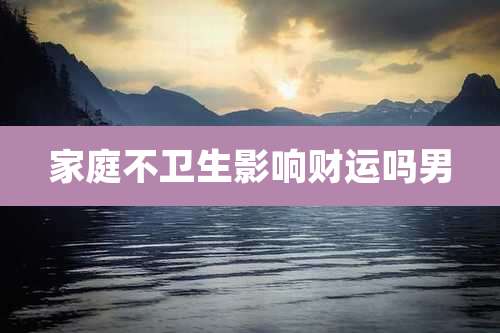 家庭不卫生影响财运吗男