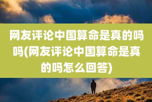 网友评论中国算命是真的吗吗(网友评论中国算命是真的吗怎么回答)