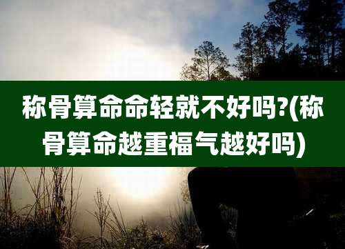 称骨算命命轻就不好吗?(称骨算命越重福气越好吗)