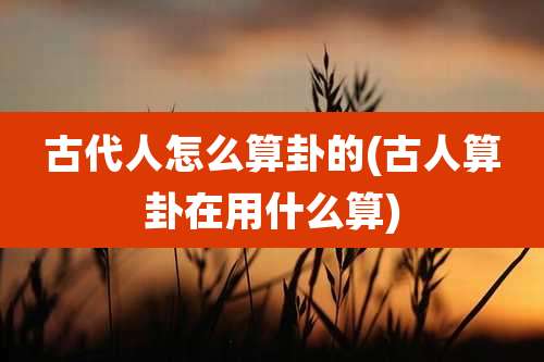 古代人怎么算卦的(古人算卦在用什么算)