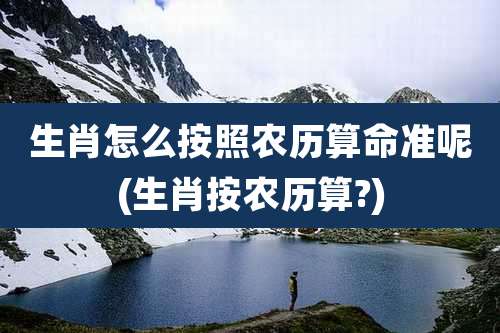 生肖怎么按照农历算命准呢(生肖按农历算?)