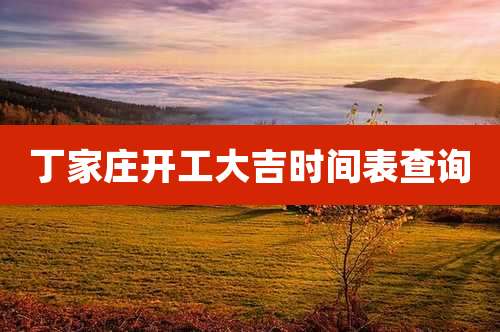 丁家庄开工大吉时间表查询