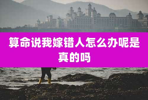 算命说我嫁错人怎么办呢是真的吗