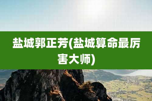 盐城郭正芳(盐城算命最厉害大师)