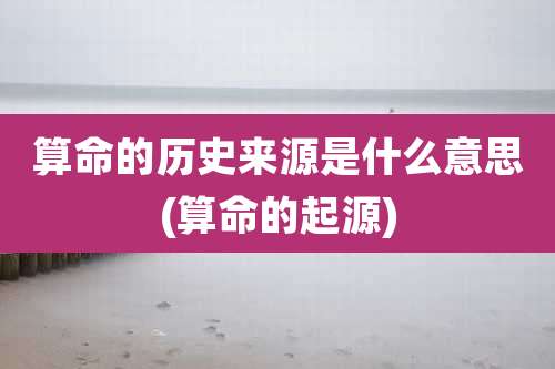 算命的历史来源是什么意思(算命的起源)