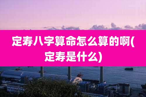 定寿八字算命怎么算的啊(定寿是什么)