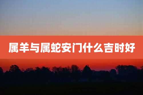 属羊与属蛇安门什么吉时好