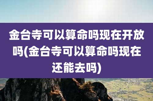 金台寺可以算命吗现在开放吗(金台寺可以算命吗现在还能去吗)