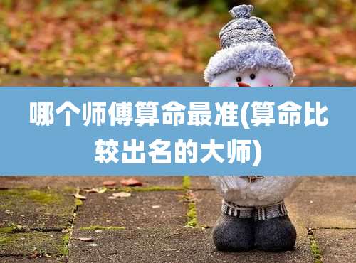 哪个师傅算命最准(算命比较出名的大师)