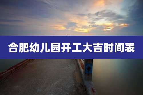合肥幼儿园开工大吉时间表