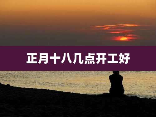 正月十八几点开工好