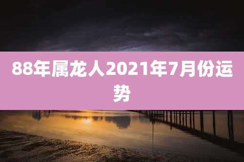 88年属龙人2021年7月份运势