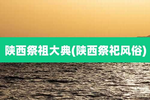 陕西祭祖大典(陕西祭祀风俗)